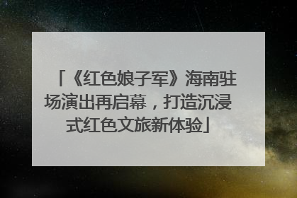 《红色娘子军》海南驻场演出再启幕，打造沉浸式红色文旅新体验
