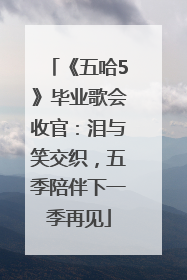 《五哈5》毕业歌会收官：泪与笑交织，五季陪伴下一季再见
