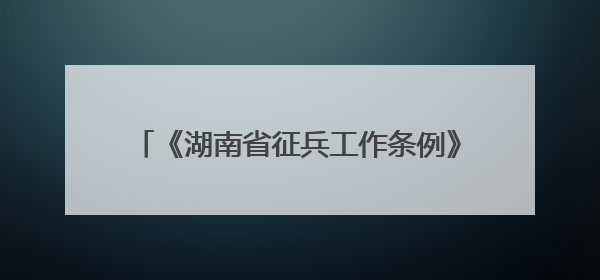 《湖南省征兵工作条例》修订出台 为征集更多高素质兵员提供坚强法治保障