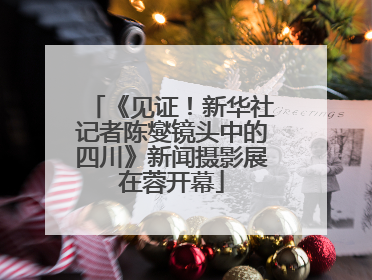 《见证！新华社记者陈燮镜头中的四川》新闻摄影展在蓉开幕
