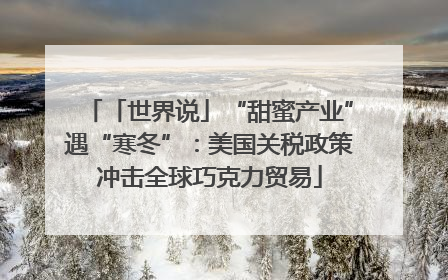 「世界说」“甜蜜产业”遇“寒冬”：美国关税政策冲击全球巧克力贸易