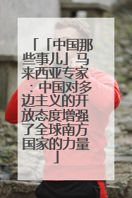「中国那些事儿」马来西亚专家：中国对多边主义的开放态度增强了全球南方国家的力量