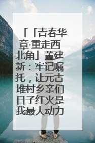 「青春华章·重走西北角」董建新：牢记嘱托，让元古堆村乡亲们日子红火是我最大动力！