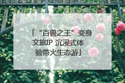 “百兽之王”变身文旅IP 沉浸式体验带火生态游