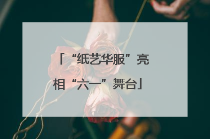 “纸艺华服”亮相“六一”舞台