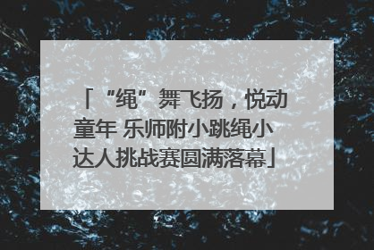 “绳”舞飞扬，悦动童年 乐师附小跳绳小达人挑战赛圆满落幕