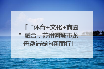 “体育+文化+商圈”融合，苏州河城市龙舟邀请赛向新而行
