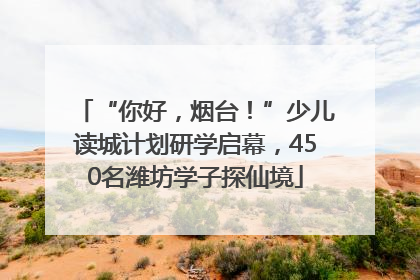 “你好，烟台！”少儿读城计划研学启幕，450名潍坊学子探仙境