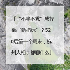 “不胖不秃”成择偶“新指标”？520后第一个周末，杭州人相亲都聊什么