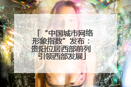 “中国城市网络形象指数”发布：贵阳位居西部前列 引领西部发展