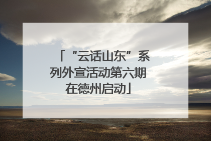“云话山东”系列外宣活动第六期在德州启动