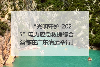 “光明守护-2025”电力应急救援综合演练在广东清远举行