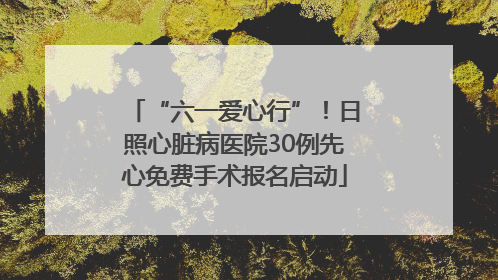“六一爱心行”！日照心脏病医院30例先心免费手术报名启动