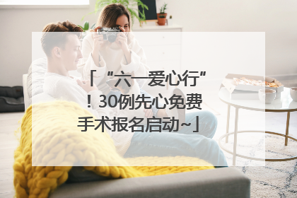 “六一爱心行”！30例先心免费手术报名启动~