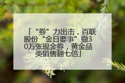 “券”力出击，百联股份“金日要事”撒30万张现金券，黄金品类销售翻七倍