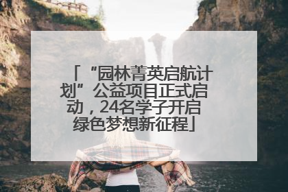 “园林菁英启航计划”公益项目正式启动，24名学子开启绿色梦想新征程