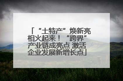 “土特产”焕新亮相火起来！“跨界”产业链成亮点 激活企业发展新增长点