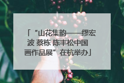 “山花集韵——缪宏波 蔡栋 陈丰松中国画作品展”在杭举办