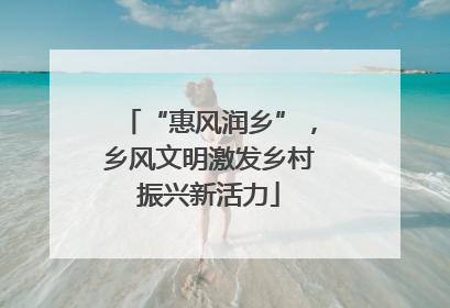 “惠风润乡”，乡风文明激发乡村振兴新活力