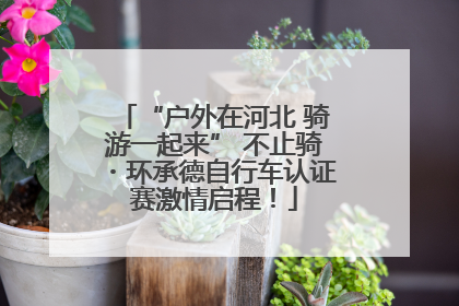 “户外在河北 骑游一起来” 不止骑・环承德自行车认证赛激情启程！