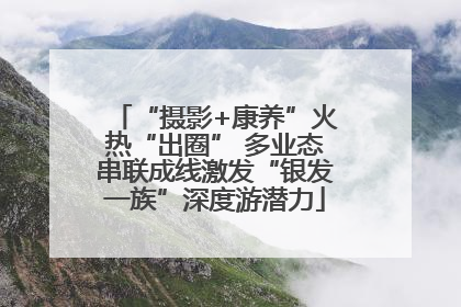 “摄影+康养”火热“出圈” 多业态串联成线激发“银发一族”深度游潜力