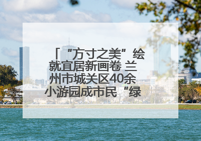 “方寸之美”绘就宜居新画卷 兰州市城关区40余小游园成市民“绿色福利”打卡地