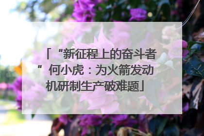 “新征程上的奋斗者”何小虎：为火箭发动机研制生产破难题