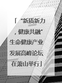 “新质新力，健康共融”生命健康产业发展高峰论坛在萧山举行