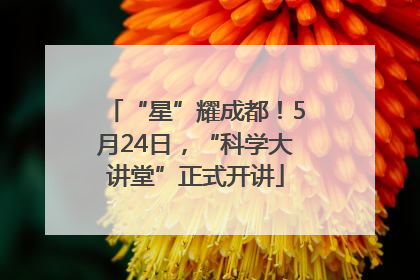 “星”耀成都！5月24日，“科学大讲堂”正式开讲