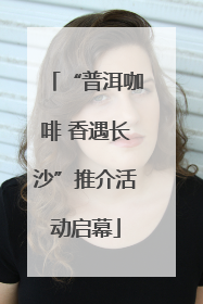 “普洱咖啡 香遇长沙”推介活动启幕