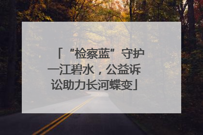 “检察蓝”守护一江碧水，公益诉讼助力长河蝶变