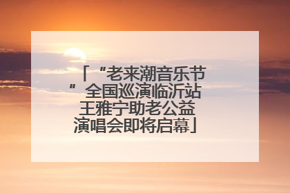 “老来潮音乐节”全国巡演临沂站 王雅宁助老公益演唱会即将启幕