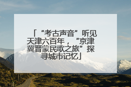“考古声音”听见天津六百年，“京津冀晋蒙民歌之旅”探寻城市记忆