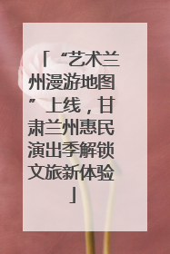 “艺术兰州漫游地图”上线，甘肃兰州惠民演出季解锁文旅新体验