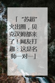 “苏超”火出圈，贝克汉姆都来了！网友打趣：这是名师一对一