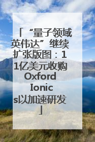 “量子领域英伟达”继续扩张版图：11亿美元收购Oxford Ionics以加速研发