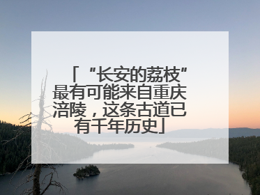 “长安的荔枝”最有可能来自重庆涪陵，这条古道已有千年历史