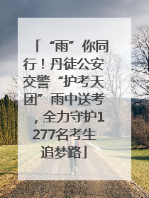 “雨”你同行！丹徒公安交警“护考天团”雨中送考，全力守护1277名考生追梦路