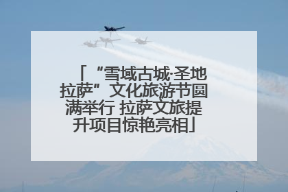 “雪域古城·圣地拉萨”文化旅游节圆满举行 拉萨文旅提升项目惊艳亮相
