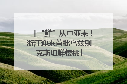 “鲜”从中亚来！浙江迎来首批乌兹别克斯坦鲜樱桃