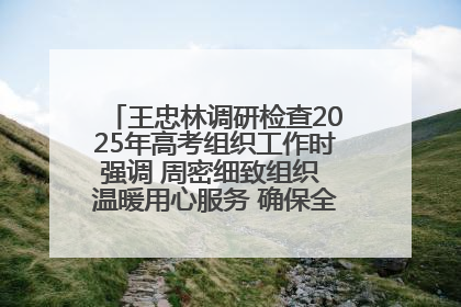 王忠林调研检查2025年高考组织工作时强调 周密细致组织 温暖用心服务 确保全省高考安全有序顺利