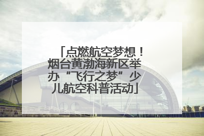 点燃航空梦想！烟台黄渤海新区举办“飞行之梦”少儿航空科普活动