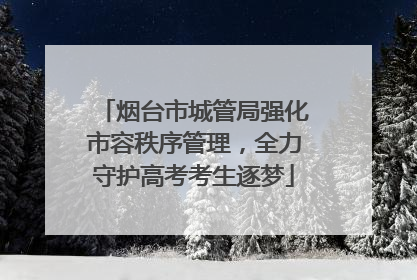 烟台市城管局强化市容秩序管理，全力守护高考考生逐梦
