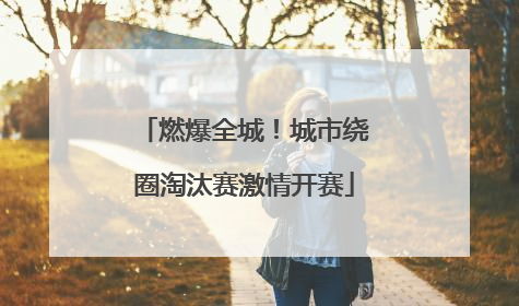 燃爆全城！城市绕圈淘汰赛激情开赛