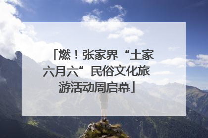 燃！张家界“土家六月六”民俗文化旅游活动周启幕