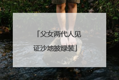 父女两代人见证沙地披绿装