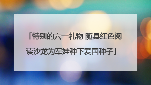特别的六一礼物 随县红色阅读沙龙为军娃种下爱国种子