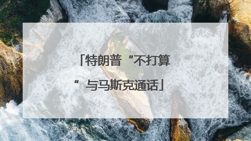 特朗普“不打算”与马斯克通话