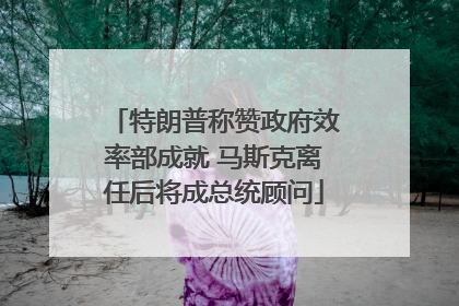 特朗普称赞政府效率部成就 马斯克离任后将成总统顾问