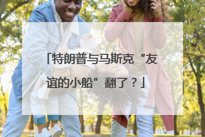 特朗普与马斯克“友谊的小船”翻了？